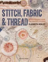 Steh, látka a nit: Inspirativní průvodce pro kreativní švadlenky - Stitch, Fabric & Thread: An Inspirational Guide for Creative Stitchers