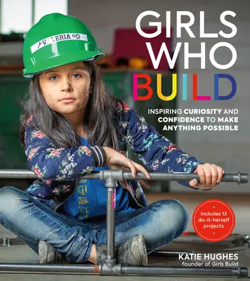 Dívky, které staví: Inspirující zvědavost a sebedůvěru k tomu, abyste dokázaly udělat cokoli. - Girls Who Build: Inspiring Curiosity and Confidence to Make Anything Possible
