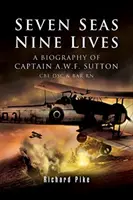 Sedm moří, devět životů: Sutton CBE Dsc & Bar RN. - Seven Seas, Nine Lives: The Valour of Captain A.W.F. Sutton CBE Dsc & Bar RN