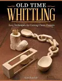 Old Time Whittling: Snadné techniky pro vyřezávání klasických projektů - Old Time Whittling: Easy Techniques for Carving Classic Projects