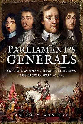 Parlamentní generálové: Nejvyšší velení a politika během britských válek 1642-51 - Parliament's Generals: Supreme Command and Politics During the British Wars 1642-51