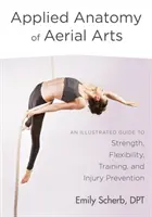 Aplikovaná anatomie leteckých umění: Ilustrovaný průvodce silou, pružností, tréninkem a prevencí zranění. - Applied Anatomy of Aerial Arts: An Illustrated Guide to Strength, Flexibility, Training, and Injury Prevention