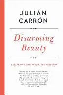 Odzbrojující krása: Eseje o víře, pravdě a svobodě. - Disarming Beauty: Essays on Faith, Truth, and Freedom