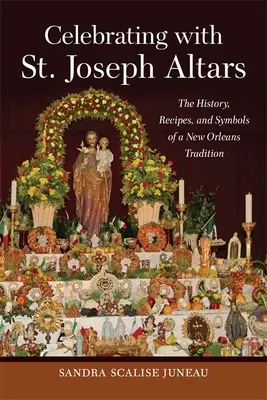 Slavení s oltáři svatého Josefa: Svatý Josef: Historie, recepty a symboly neworleanské tradice. - Celebrating with St. Joseph Altars: The History, Recipes, and Symbols of a New Orleans Tradition
