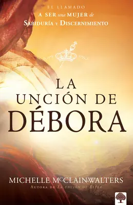 La Uncin de Dbora: El Llamado a Ser Una Mujer de Sabidura Y Discernimiento: El Llamado a Ser Una Mujer de Sabidura Y Discernimiento - La Uncin de Dbora: El Llamado a Ser Una Mujer de Sabidura Y Discernimiento