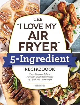 The I Love My Air Fryer 5-Ingredient Recipe Book (Kniha receptů z pěti ingrediencí): Od francouzských topinek po kuřecí stehna smažená na podmáslí: 175 rychlých a snadných receptů. - The I Love My Air Fryer 5-Ingredient Recipe Book: From French Toast Sticks to Buttermilk-Fried Chicken Thighs, 175 Quick and Easy Recipes