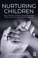 Výchova dětí: Děti: Od traumatu k růstu s využitím teorie attachmentu, psychoanalýzy a neurobiologie - Nurturing Children: From Trauma to Growth Using Attachment Theory, Psychoanalysis and Neurobiology