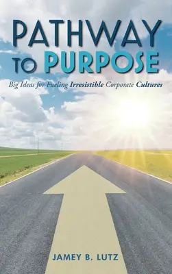 Cesta k cíli: Velké myšlenky pro vytváření neodolatelných firemních kultur - Pathway to Purpose: Big Ideas for Fueling Irresistible Corporate Cultures