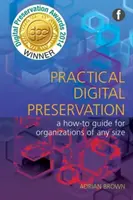 Praktické uchovávání digitálních dat - Příručka pro organizace jakékoli velikosti - Practical Digital Preservation - A How-to Guide for Organizations of Any Size