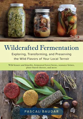 Wildcrafted Fermentation (Divoké kvašení): Vydejte se na cestu za divokými chutěmi svého okolí: Zkoumání, přeměna a uchování divokých chutí místního terroiru - Wildcrafted Fermentation: Exploring, Transforming, and Preserving the Wild Flavors of Your Local Terroir