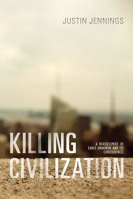 Zabíjení civilizace: Přehodnocení raného urbanismu a jeho důsledků - Killing Civilization: A Reassessment of Early Urbanism and Its Consequences