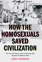 Jak homosexuálové zachránili civilizaci: Čas a hrdinský příběh o tom, jak homosexuálové utvářeli moderní svět - How the Homosexuals Saved Civilization: The Time and Heroic Story of How Gay Men Shaped the Modern World