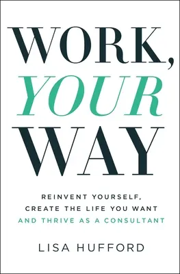 Práce podle vašich představ: Znovu objevte sami sebe, vytvořte si život, jaký chcete, a prosperujte jako konzultant. - Work, Your Way: Reinvent Yourself, Create the Life You Want and Thrive as a Consultant