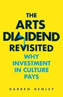 The Arts Dividend Revisited, Volume 2: Why Investment in Culture Pays (Přehodnocení umělecké dividendy, 2. díl: Proč se investice do kultury vyplatí) - The Arts Dividend Revisited, Volume 2: Why Investment in Culture Pays