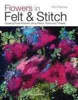 Květiny plstěním a stehem: Květinová tvorba z plsti, vláken a nití: Příručka pro tvorbu květinových děl z plsti, vláken a nití. - Flowers in Felt & Stitch: Creating Floral Artworks Using Fleece, Fibres and Threads