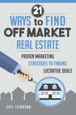 21 způsobů, jak najít nemovitost mimo trh: : Ověřené marketingové strategie k nalezení lukrativních obchodů - 21 Ways To Find Off Market Real Estate: : Proven Marketing Strategies To Finding Lucrative Deals