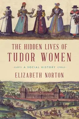 Skryté životy tudorovských žen: Společenské dějiny - The Hidden Lives of Tudor Women: A Social History