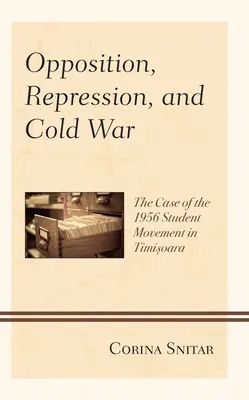 Opozice, represe a studená válka: Případ studentského hnutí v Temešváru v roce 1956 - Opposition, Repression, and Cold War: The Case of the 1956 Student Movement in Timisoara