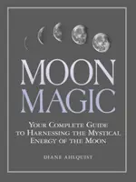 Měsíční magie: Váš kompletní průvodce využíváním mystické energie Měsíce - Moon Magic: Your Complete Guide to Harnessing the Mystical Energy of the Moon