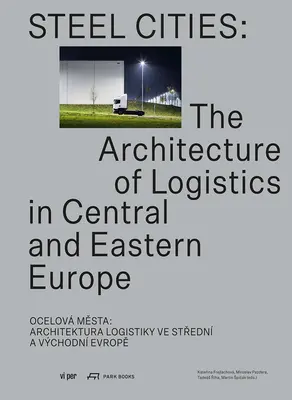 Ocelová města: Architektura logistiky ve střední a východní Evropě - Steel Cities: The Architecture of Logistics in Central and Eastern Europe