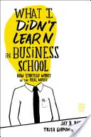 Co jsem se nenaučil na obchodní škole: Jak strategie funguje v reálném světě - What I Didn't Learn in Business School: How Strategy Works in the Real World