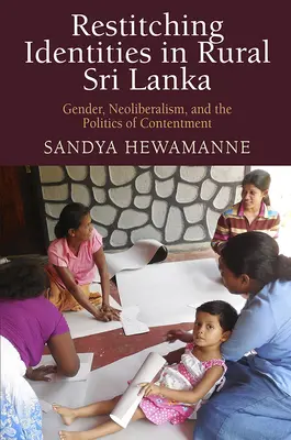 Restitching Identities in Rural Sri Lanka: Restitching Identities in Rural Sri Lanka: Gender, neoliberalismus a politika spokojenosti. - Restitching Identities in Rural Sri Lanka: Gender, Neoliberalism, and the Politics of Contentment