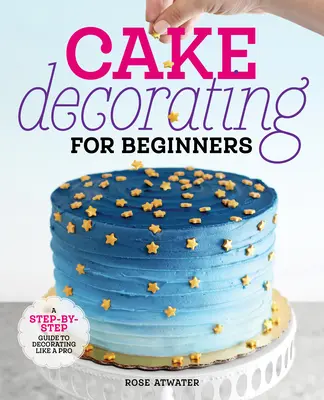 Zdobení dortů pro začátečníky: Zdobení dortů pro začátečníky: Průvodce krok za krokem, jak zdobit jako profesionál - Cake Decorating for Beginners: A Step-By-Step Guide to Decorating Like a Pro