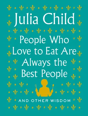 Lidé, kteří rádi jedí, jsou vždy ti nejlepší: A jiná moudra - People Who Love to Eat Are Always the Best People: And Other Wisdom