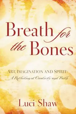 Dech pro kosti: Umění, představivost a duch: Úvahy o tvořivosti a víře: Kniha pro ducha a fantazii: Úvahy o tvořivosti a víře - Breath for the Bones: Art, Imagination, and Spirit: Reflections on Creativity and Faith