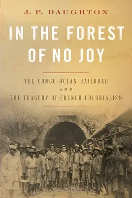 V lese bez radosti: Konžsko-oceánská železnice a tragédie francouzského kolonialismu. - In the Forest of No Joy: The Congo-Ocan Railroad and the Tragedy of French Colonialism