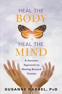 Uzdrav tělo, uzdrav mysl: A Somatic Approach to Moving Beyond Trauma (Somatický přístup k překonání traumatu) - Heal the Body, Heal the Mind: A Somatic Approach to Moving Beyond Trauma
