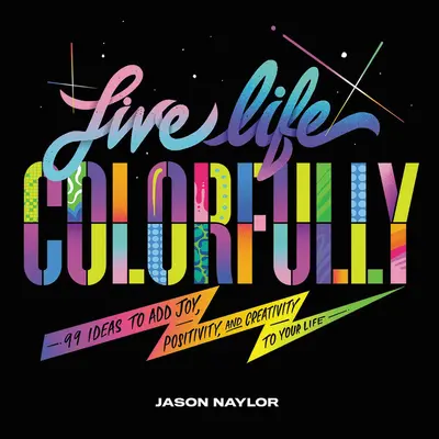 Žijte pestře: Vydejte se na cestu k životu: 99 nápadů, jak do svého života vnést radost, pozitivitu a kreativitu. - Live Life Colorfully: 99 Ideas to Add Joy, Positivity, and Creativity to Your Life