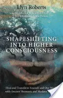 Posun do vyššího vědomí: Uzdravte a transformujte sebe i náš svět pomocí starodávných šamanských a moderních metod. - Shapeshifting Into Higher Consciousness: Heal and Transform Yourself and Our World with Ancient Shamanic and Modern Methods