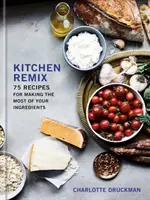 Remix kuchyně: 75 receptů, jak co nejlépe využít suroviny: Kuchařka - Kitchen Remix: 75 Recipes for Making the Most of Your Ingredients: A Cookbook