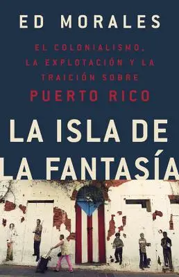 La Isla de la Fantasia: El Colonialismo, La Explotacion Y La Traicion a Puerto Rico = Ostrov fantazie: Kolonialismus, exploatace a zrádcovství Portorika - La Isla de la Fantasia: El Colonialismo, La Explotacion Y La Traicion a Puerto Rico = Fantasy Island