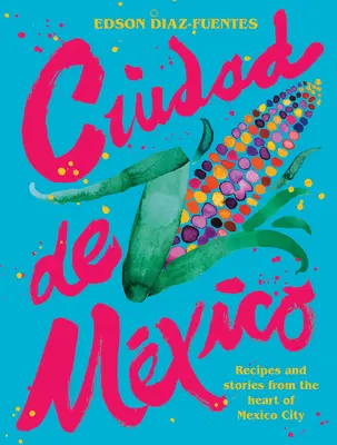 Ciudad de Mexico: Recepty a příběhy ze srdce Mexico City - Ciudad de Mexico: Recipes and Stories from the Heart of Mexico City
