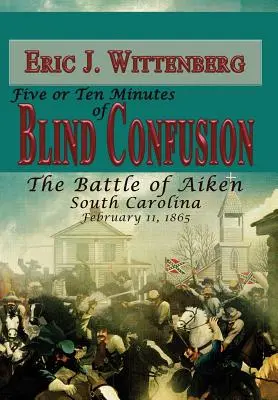 Pět nebo deset minut slepého zmatku: Bitva u Aikenu v Jižní Karolíně, 11. února 1865 - Five or Ten Minutes of Blind Confusion: The Battle of Aiken, South Carolina, February 11,1865