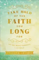 Uchopte víru, po které toužíte: Nechte jít, jděte kupředu, žijte odvážně. - Take Hold of the Faith You Long for: Let Go, Move Forward, Live Bold