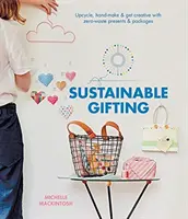 Udržitelné dárcovství: Vydejte se na cestu: Upcyklujte, vyrábějte ručně a buďte kreativní s dárky a balíčky bez odpadu. - Sustainable Gifting: Upcycle, Hand-Make & Get Creative with Zero-Waste Presents & Packages