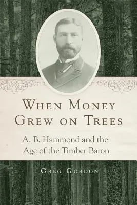 Když peníze rostly na stromech: B. Hammond a éra dřevařského barona. - When Money Grew on Trees: A. B. Hammond and the Age of the Timber Baron