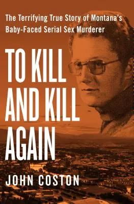 Zabít a zase zabít: Děsivý skutečný příběh sériového sexuálního vraha z Montany s dětskou tváří. - To Kill and Kill Again: The Terrifying True Story of Montana's Baby-Faced Serial Sex Murderer