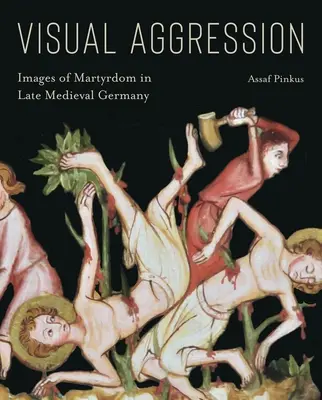 Vizuální agrese: Obrazy mučednictví v pozdně středověkém Německu - Visual Aggression: Images of Martyrdom in Late Medieval Germany