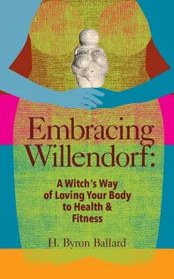 V objetí Willendorfu: Čarodějnický způsob, jak milovat své tělo, aby bylo zdravé a v kondici - Embracing Willendorf: A Witch's Way of Loving Your Body to Health and Fitness