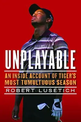 Nehratelné: Tigerova nejbouřlivější sezona: vnitřní popis jeho nejbouřlivější sezony - Unplayable: An Inside Account of Tiger's Most Tumultuous Season