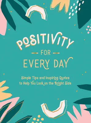 Pozitivita pro každý den: Jednoduché tipy a inspirativní citáty, které vám pomohou dívat se na světlou stránku věci. - Positivity for Every Day: Simple Tips and Inspiring Quotes to Help You Look on the Bright Side