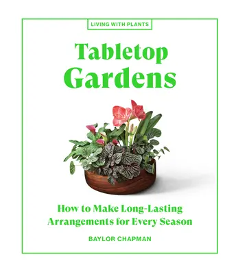 Stolní zahrady: Jak vytvořit dlouhotrvající aranžmá pro každé roční období - Tabletop Gardens: How to Make Long-Lasting Arrangements for Every Season