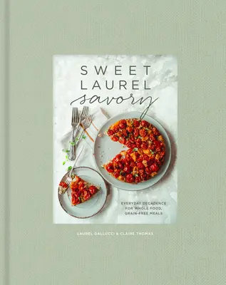 Sweet Laurel Savory: Everyday Decadence for Whole-Food, Grain-Free Meals (Sladké vavřínové pochoutky: Každodenní dekadence pro celozrnná jídla bez obilovin): Kuchařská kniha: Kuchařka pro dospělé s celozrnnou stravou. - Sweet Laurel Savory: Everyday Decadence for Whole-Food, Grain-Free Meals: A Cookbook