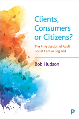 Klienti, spotřebitelé nebo občané?: The Privatisation of Adult Social Care in England (Privatizace sociální péče o dospělé v Anglii) - Clients, Consumers or Citizens?: The Privatisation of Adult Social Care in England