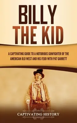 Billy the Kid: Poutavý průvodce proslulým pistolníkem amerického Starého západu a jeho sporem s Patem Garrettem - Billy the Kid: A Captivating Guide to a Notorious Gunfighter of the American Old West and His Feud with Pat Garrett