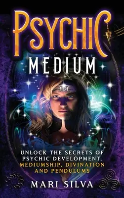 Psychické médium: Odhalte tajemství psychického vývoje, média, věštění a kyvadla - Psychic Medium: Unlock the Secrets of Psychic Development, Mediumship, Divination and Pendulums